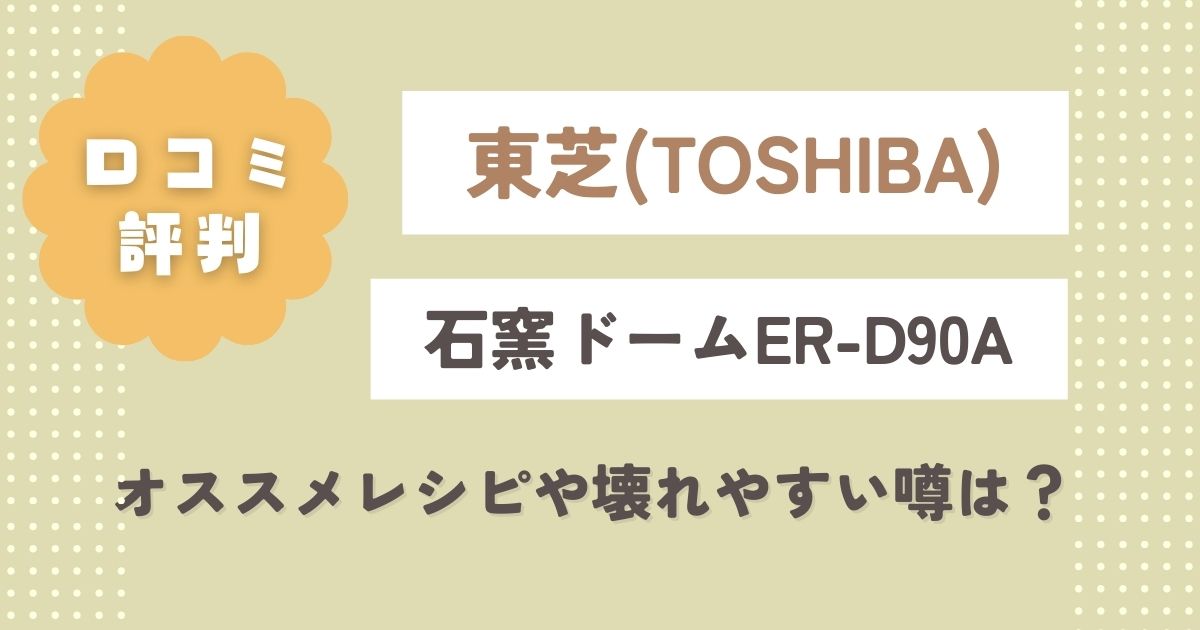 東芝石窯ドームER-D90Aの口コミレビュー！オススメレシピや壊れやすい噂は？