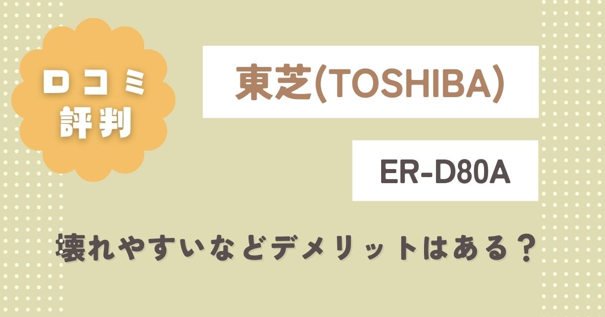 東芝石窯ドームER-D80Aの口コミレビュー！壊れやすいなどデメリットはある？