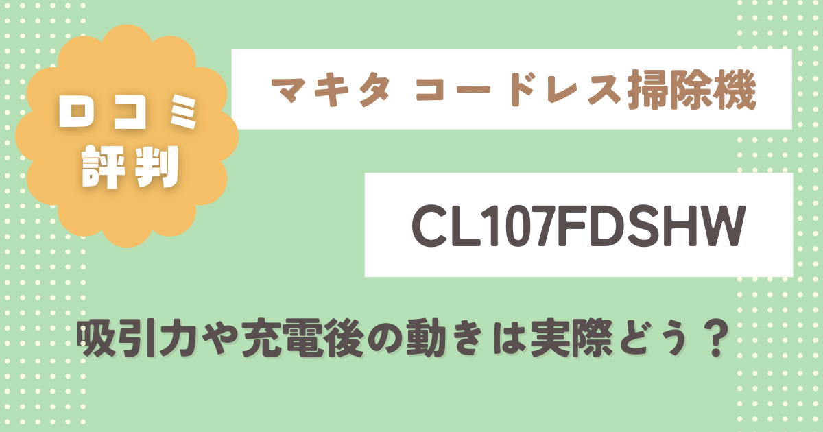 【口コミ評判】マキタコードレス掃除機CL107FDSHW徹底レビュー！吸引力や充電後の動きは実際どう？