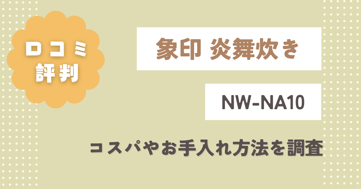 【象印炎舞炊き】NW-NA10の口コミレビュー！コスパやお手入れ方法を調査