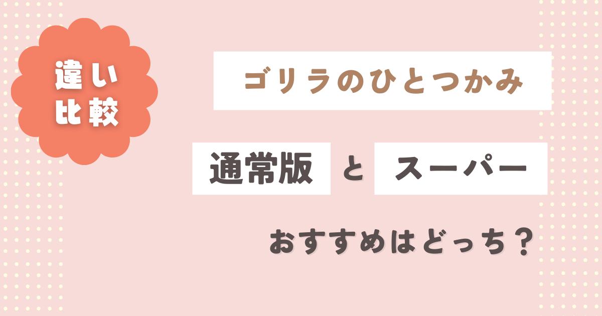 【比較】ゴリラのひとつかみ＆スーパーゴリラのひとつかみの違いはコレ！おすすめはどっち？