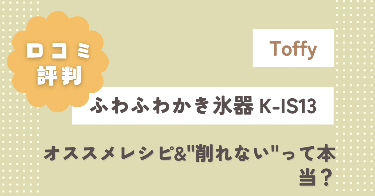Toffyふわふわかき氷器K-IS13口コミやレビュー！オススメレシピ&"削れない"って本当？