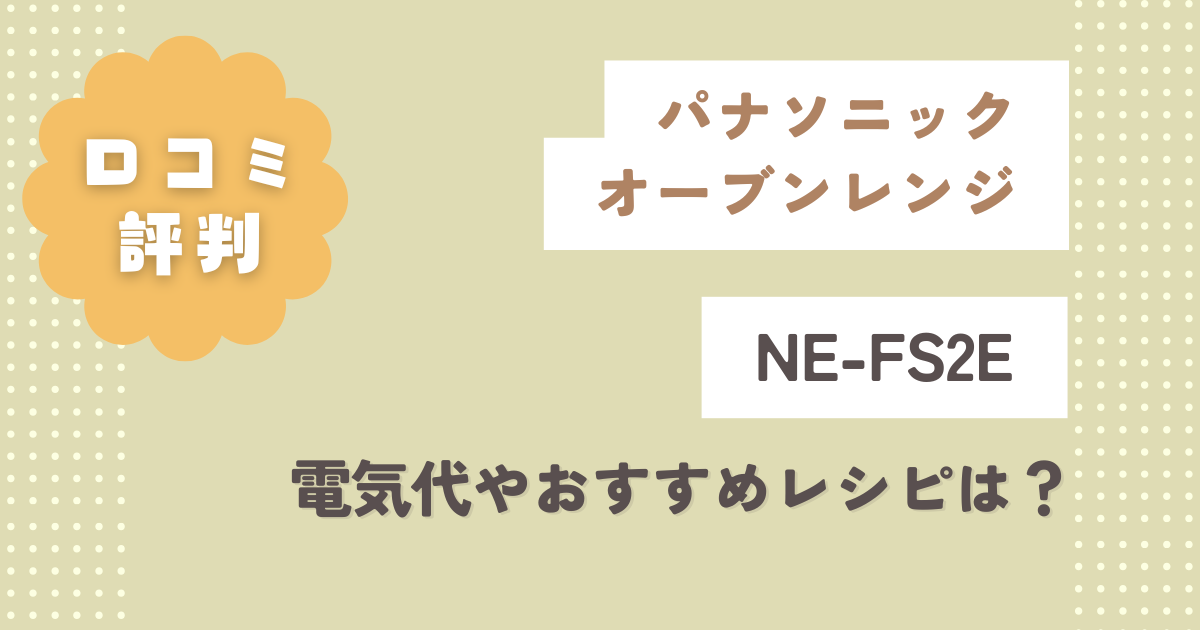 パナソニックオーブンレンジ【NE-FS2E】口コミレビュー！電気代やおすすめレシピは？