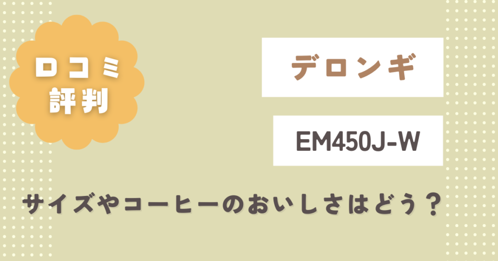 デロンギEM450J-W口コミ評判をレビュー！サイズやコーヒーのおいしさはどう？