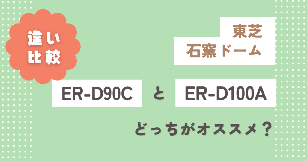 東芝ER-D90CとER-D100Aの違い12個を徹底比較！どっちがオススメ？