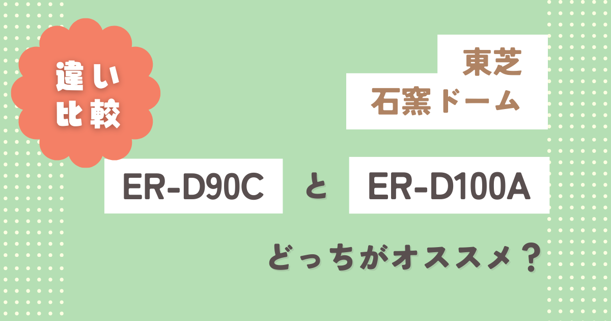 東芝ER-D90CとER-D100Aの違い12個を徹底比較!どっちがオススメ?